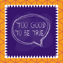 Conceptual hand writing showing Too Good To Be True. Concept meaning Extraordinarily Fantastic but Doubtful Unthinkable Speaking bubble inside asymmetrical object multicolor design