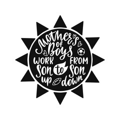 Inspirational quote - Mothers of boys work from son up to son down.