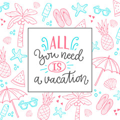 Vector illustration of All you need is a vacation. Drawn art sign. Cute handmade typography with frame for summer time, season vacation. Funny poster with collection of traditional beach things.