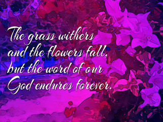 286 Bible verses about flowers. The grass withers and the flowers fall, but the word of our God endures forever