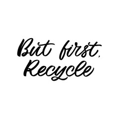 Hand drawn lettering quote. The inscription: But first,recycle. Perfect design for greeting cards, posters, T-shirts, banners, print invitations.