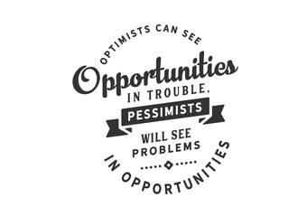 Optimists can see opportunities in trouble, pessimists will see problems in opportunities
