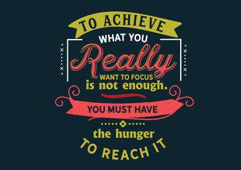 To achieve what you really want focus is not enough. You must have the hunger to reach it 