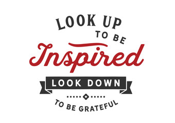 Look up to be inspired look down to be grateful