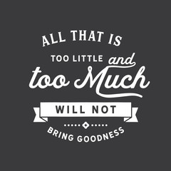 All that is too little and too much will not bring goodness