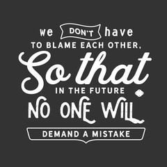 We do not have to blame each other, so that in the future no one will demand a mistake