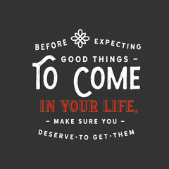 Before expecting good things to come in your life, make sure you deserve to get them