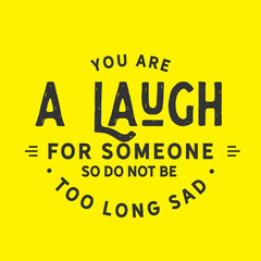 You are a laugh for someone so do not be too long sad