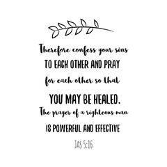 Therefore confess your sins to each other and pray for each other so that you may be healed. The prayer of a righteous man is powerful and effective. Calligraphy saying for print. Vector Quote 
