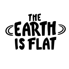 the Earth is flat. Lettering. inscription. black white Flat earth concept illustration. Ancient cosmology model and modern pseudoscientific conspiracy theory. Isolated vector . hand written