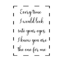Every time I would look into your eyes, I know you are the one for me. Calligraphy saying for print. Vector Quote 