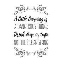 A little learning is a dangerous thing; Drink deep, or taste not the Pierian spring. Calligraphy saying for print. Vector Quote 