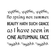 No spring nor summer beauty hath such grace as I have seen in one autumnal face. Calligraphy saying for print. Vector Quote 