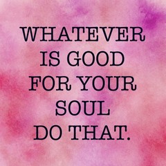 Inspirational Quote - Whatever is good for your soul do that.