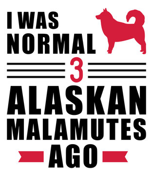 I was normal 3 Alaskan Malamutes ago