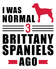 I was normal 3 Brittany Spaniels ago