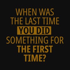 When was the last time you did something for the first time. Motivational quotes