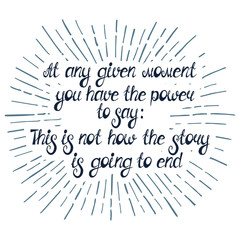 Illustration with quote "At any given moment you have the power to say: This is not how the story is going to end". Can be used like business slogan, for postcard, poster, tattoo or t-shirt.