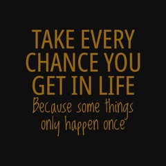 Take every chance you get in life, because some things only happen once. Quotes about taking chances