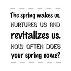 The spring wakes us, nurtures us and revitalizes us. How often does your spring come. Calligraphy saying for print. Vector Quote 