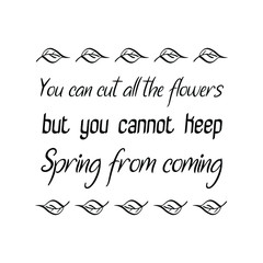 You can cut all the flowers but you cannot keep Spring from coming. Calligraphy saying for print. Vector Quote 