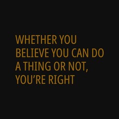 Whether you believe you can do a thing or not you are right. Motivational and inspirational quote.