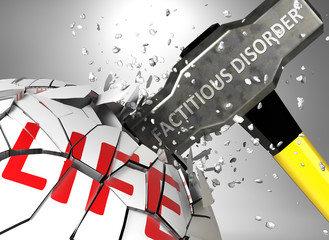 Factitious disorder and destruction of health and life - symbolized by word Factitious disorder and a hammer to show negative aspect of Factitious disorder, 3d illustration