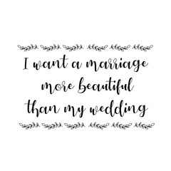I want a marriage more beautiful than my wedding. Calligraphy saying for print. Vector Quote 