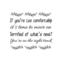  If you’re too comfortable, it’s time to move on. Terrified of what’s next You’re on the right track. Calligraphy saying for print. Vector Quote 