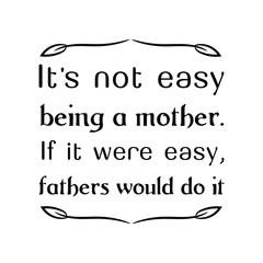 It’s not easy being a mother. If it were easy, fathers would do it. Calligraphy saying for print. Vector Quote 