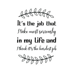  It’s the job that I take most seriously in my life and I think it’s the hardest job. Calligraphy saying for print. Vector Quote 