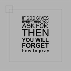 if god gives everything you ask for then you will forget how to pray