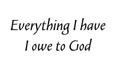 Everything I have, I owe to God, Christian Quote, typography for print or use as poster, card, flyer or T Shirt