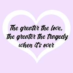 The greater the love, the greater the tragedy when it's over. Vector Calligraphy saying Quote for Social media post