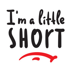 I am a little short - inspire motivational quote. Hand drawn beautiful lettering. Print for inspirational poster, t-shirt, bag, cups, card, flyer, sticker, badge. Cute funny vector writing