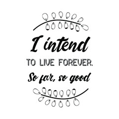  I intend to live forever. So far, so good. Vector calligraphy saying