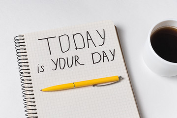 TODAY IS YOUR DAY motivation notice. Notepad, pen and cup of coffee on white background.