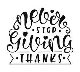 Never Stop Giving Thanks. Inspirational and Motivational Quotes. Lettering And Typography Design Art for T-shirts, Posters, Invitations, Greeting Cards. Black text isolated on white background.