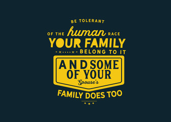 be tolerant of the human race your family belong to it and some of your spouse's family does too