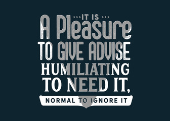 It is a pleasure to give advice, humiliating to need it, normal to ignore it