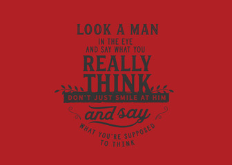 Look a man in the eye and say what you really think, don't just smile at him and say what you're supposed to think