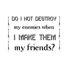 Do I not destroy my enemies when I make them my friends. Vector Quote