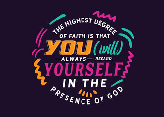 The highest degree of faith is that you [will] always regard yourself in the presence of God. 