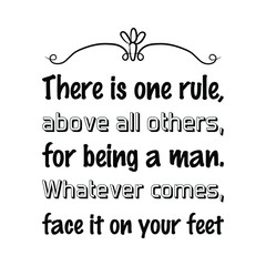 There is one rule, above all others, for being a man. Whatever comes, face it on your feet. Vector Quote