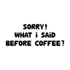 Sorry what i sad before coffee. Cute hand drawn doodle bubble lettering. Isolated on white background. Vector stock illustration.