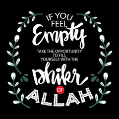 If you feel empty take the opportunity to fill yourself with the dhikr of Allah