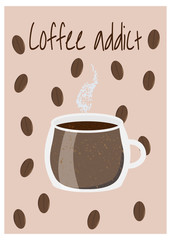 Vector illustration of cup with hot coffee and coffee beans on background. Inspirational card for coffee addict person. Cute art for print and design.