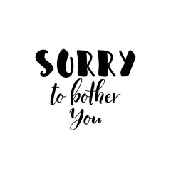 Sorry to bother you. Lettering. Ink illustration. Modern brush calligraphy Isolated on white background