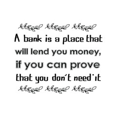  A bank is a place that will lend you money, if you can prove that you don’t need it. Vector Quote