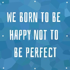 Motivational quotes. We born to be happy not to be perfect